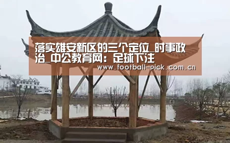 落实雄安新区的三个定位_时事政治_中公教育网:足球下注(图2) 滚球投注
